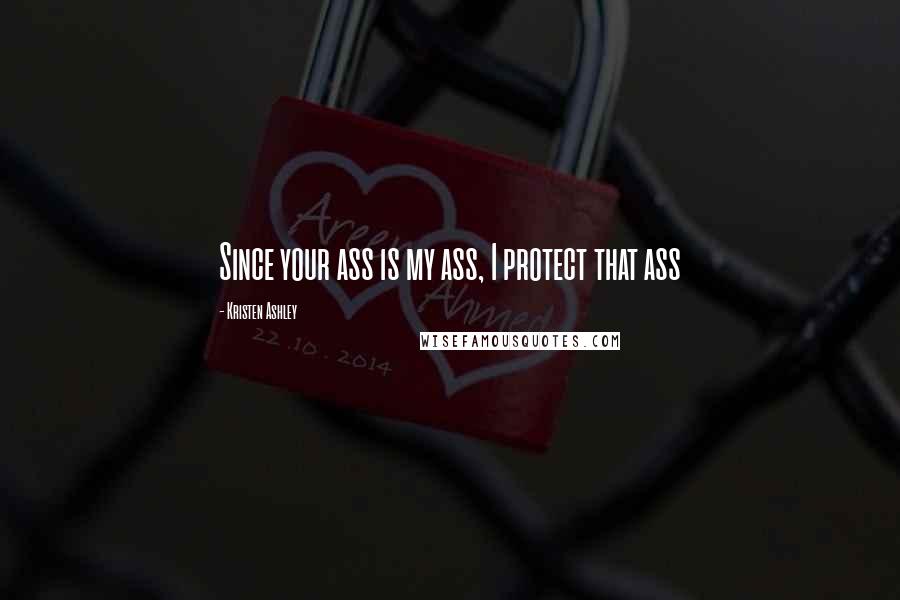 Kristen Ashley Quotes: Since your ass is my ass, I protect that ass