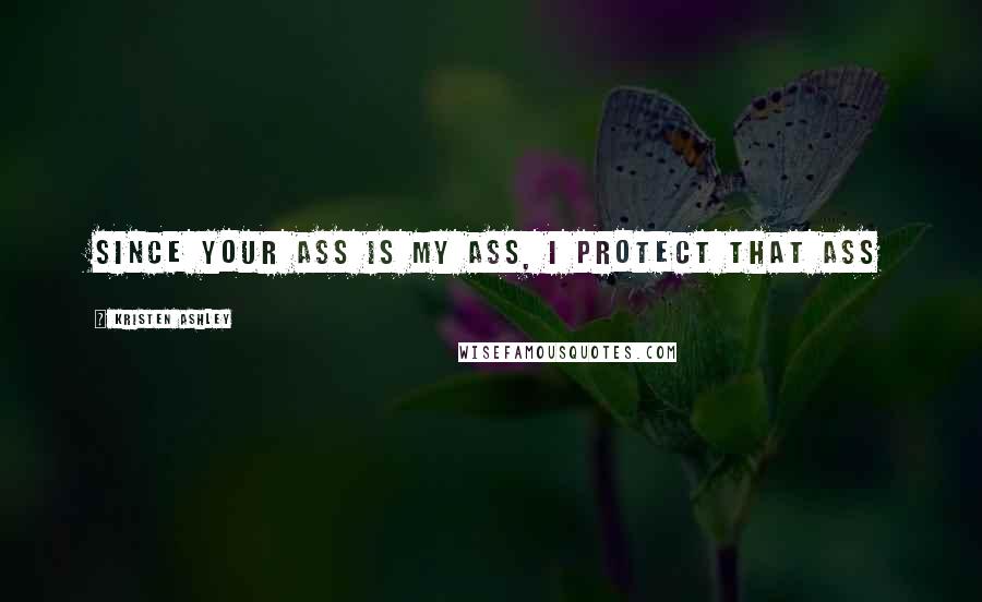 Kristen Ashley Quotes: Since your ass is my ass, I protect that ass