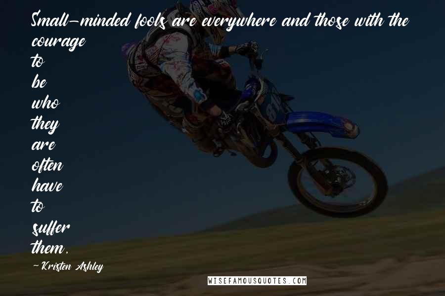 Kristen Ashley Quotes: Small-minded fools are everywhere and those with the courage to be who they are often have to suffer them.