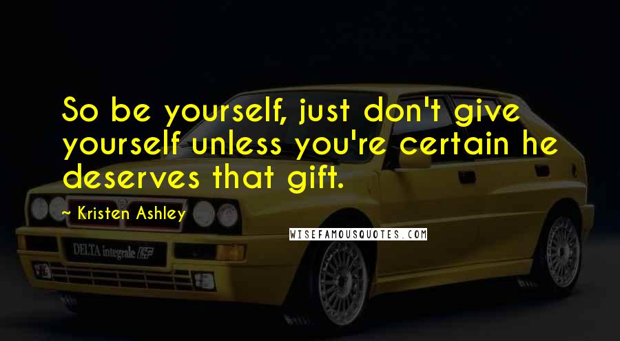 Kristen Ashley Quotes: So be yourself, just don't give yourself unless you're certain he deserves that gift.