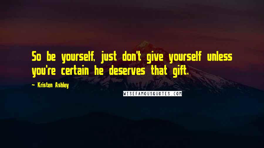 Kristen Ashley Quotes: So be yourself, just don't give yourself unless you're certain he deserves that gift.