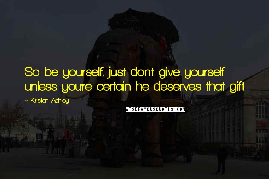 Kristen Ashley Quotes: So be yourself, just don't give yourself unless you're certain he deserves that gift.