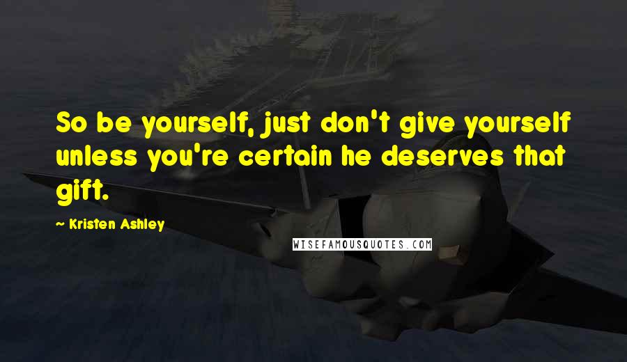 Kristen Ashley Quotes: So be yourself, just don't give yourself unless you're certain he deserves that gift.