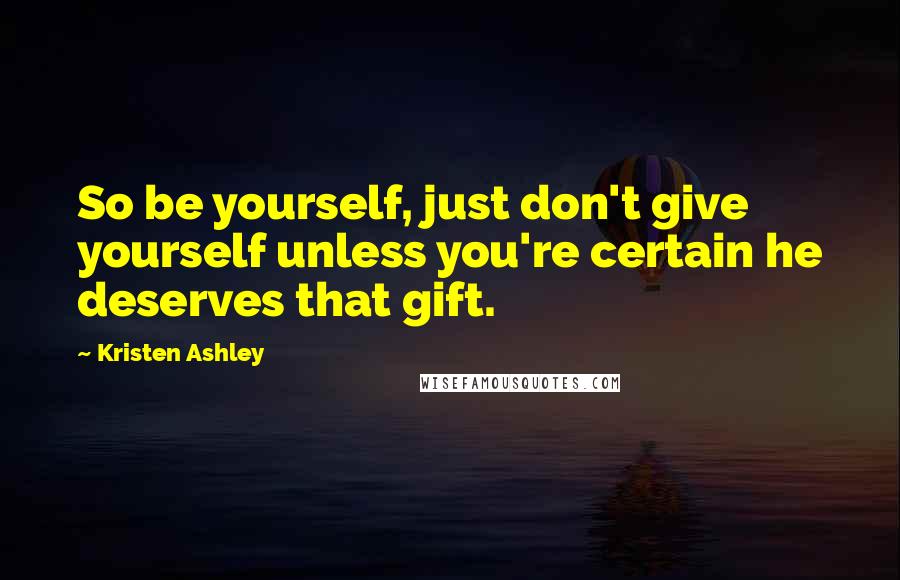 Kristen Ashley Quotes: So be yourself, just don't give yourself unless you're certain he deserves that gift.