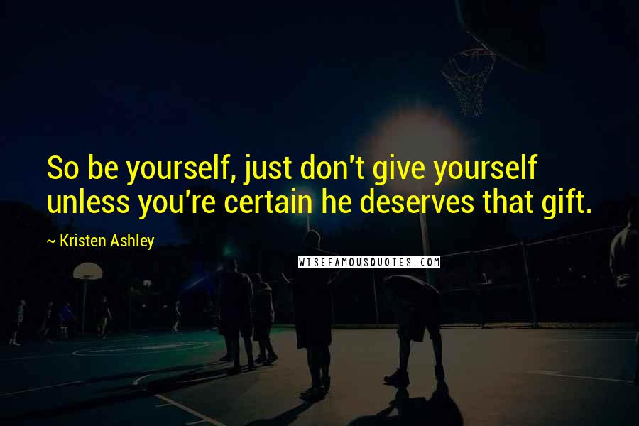 Kristen Ashley Quotes: So be yourself, just don't give yourself unless you're certain he deserves that gift.