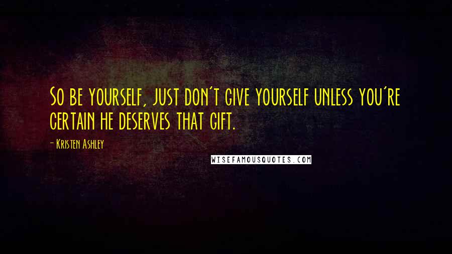 Kristen Ashley Quotes: So be yourself, just don't give yourself unless you're certain he deserves that gift.