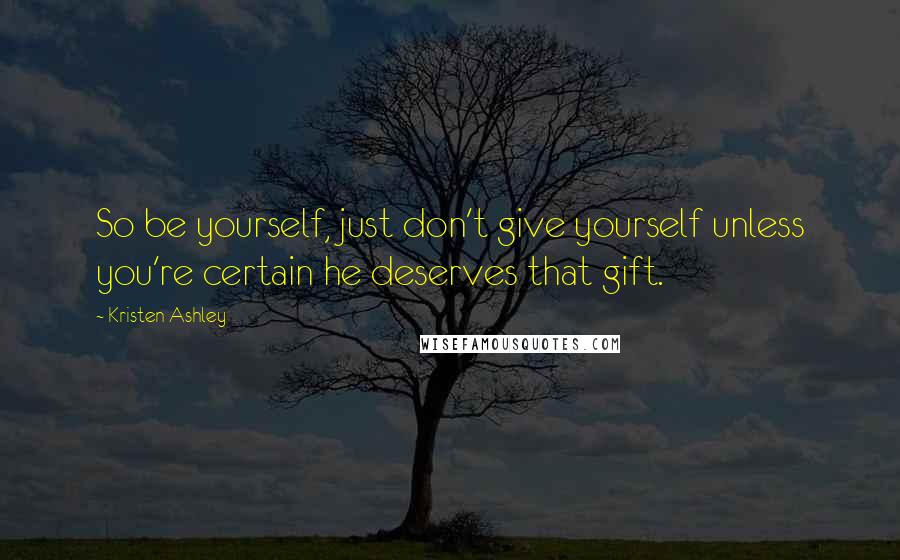 Kristen Ashley Quotes: So be yourself, just don't give yourself unless you're certain he deserves that gift.