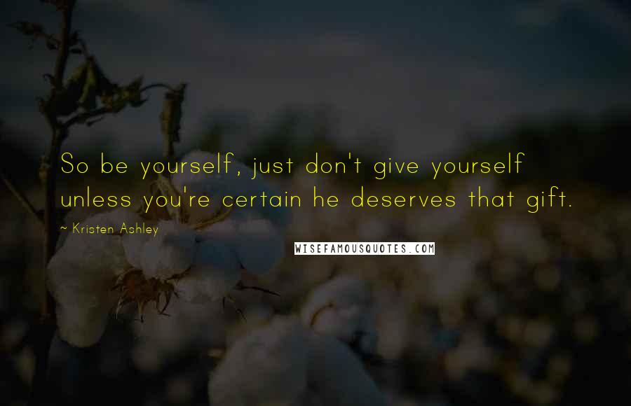 Kristen Ashley Quotes: So be yourself, just don't give yourself unless you're certain he deserves that gift.