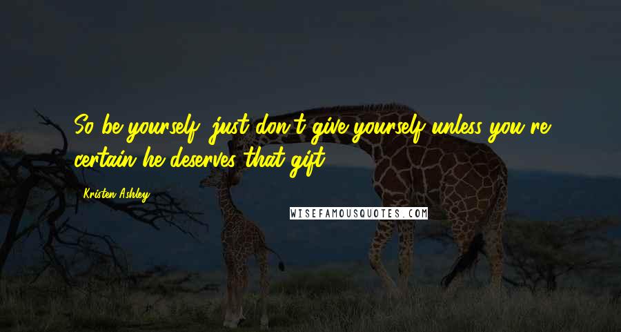 Kristen Ashley Quotes: So be yourself, just don't give yourself unless you're certain he deserves that gift.