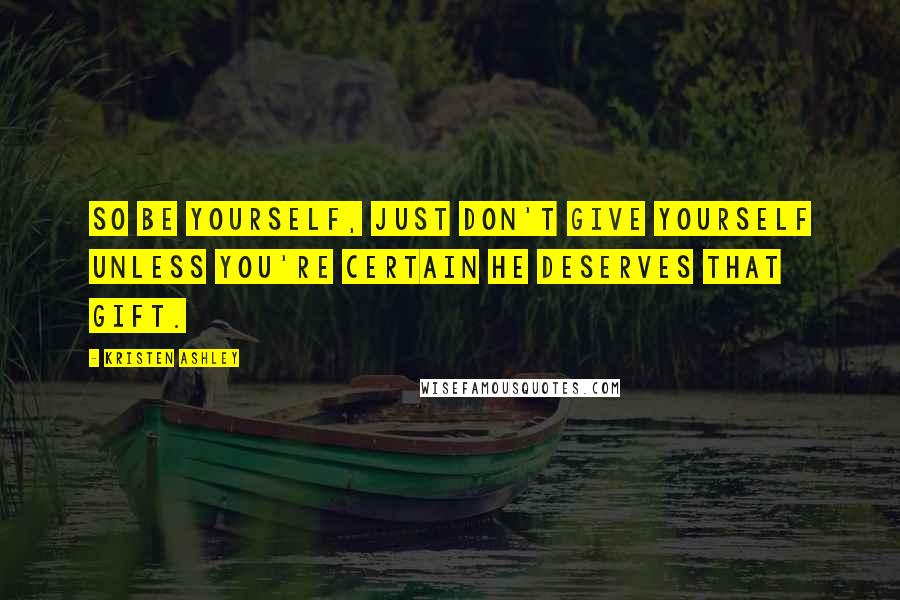 Kristen Ashley Quotes: So be yourself, just don't give yourself unless you're certain he deserves that gift.