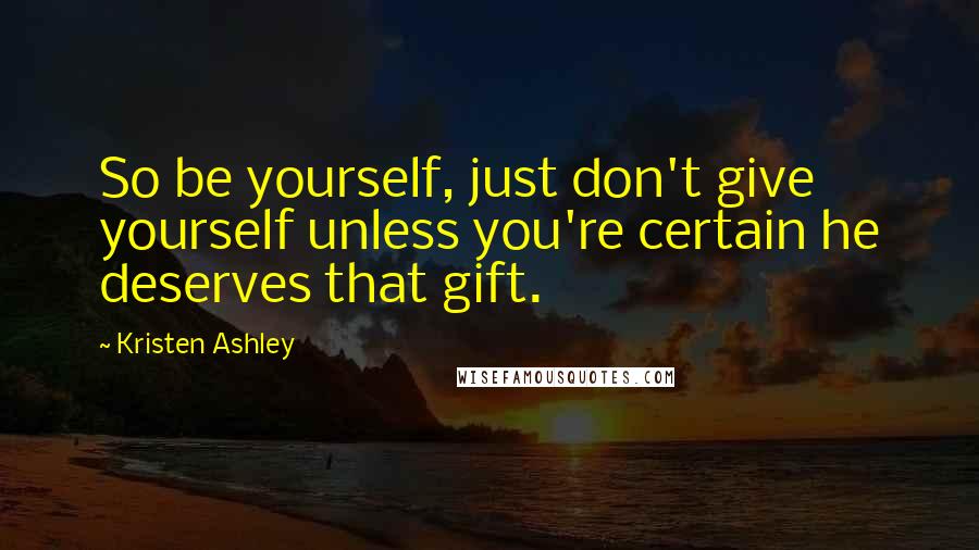 Kristen Ashley Quotes: So be yourself, just don't give yourself unless you're certain he deserves that gift.