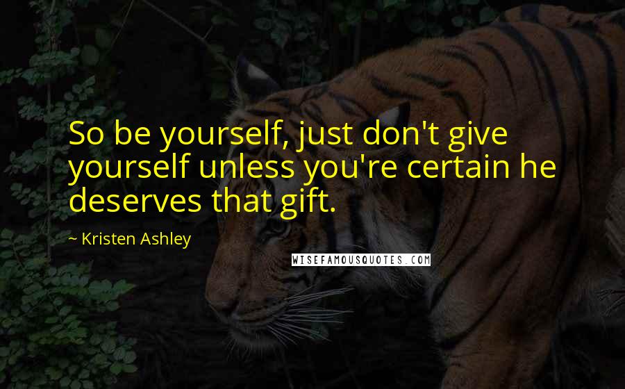 Kristen Ashley Quotes: So be yourself, just don't give yourself unless you're certain he deserves that gift.