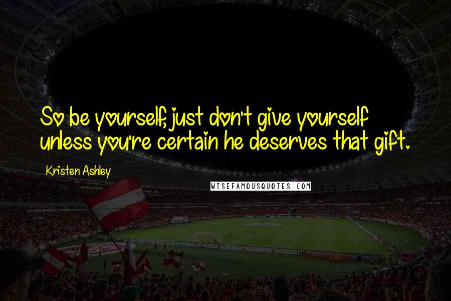 Kristen Ashley Quotes: So be yourself, just don't give yourself unless you're certain he deserves that gift.