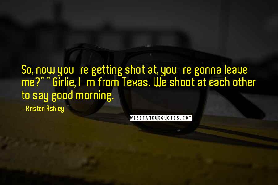 Kristen Ashley Quotes: So, now you're getting shot at, you're gonna leave me?""Girlie, I'm from Texas. We shoot at each other to say good morning.