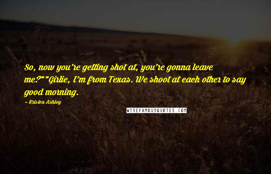 Kristen Ashley Quotes: So, now you're getting shot at, you're gonna leave me?""Girlie, I'm from Texas. We shoot at each other to say good morning.
