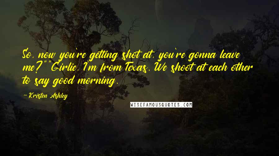 Kristen Ashley Quotes: So, now you're getting shot at, you're gonna leave me?""Girlie, I'm from Texas. We shoot at each other to say good morning.