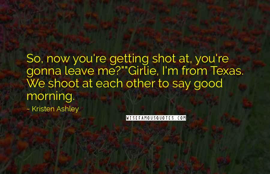 Kristen Ashley Quotes: So, now you're getting shot at, you're gonna leave me?""Girlie, I'm from Texas. We shoot at each other to say good morning.