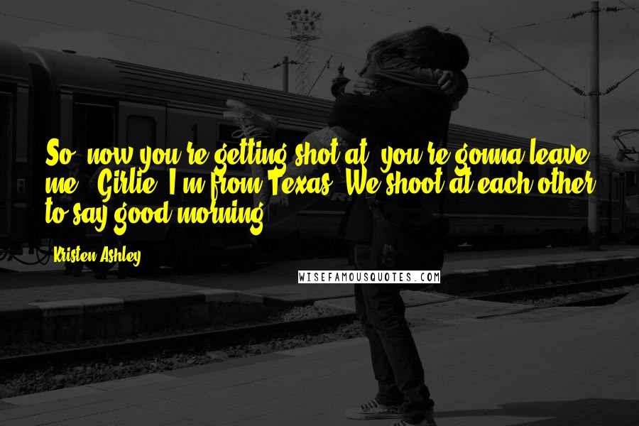 Kristen Ashley Quotes: So, now you're getting shot at, you're gonna leave me?""Girlie, I'm from Texas. We shoot at each other to say good morning.