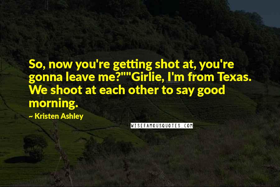 Kristen Ashley Quotes: So, now you're getting shot at, you're gonna leave me?""Girlie, I'm from Texas. We shoot at each other to say good morning.