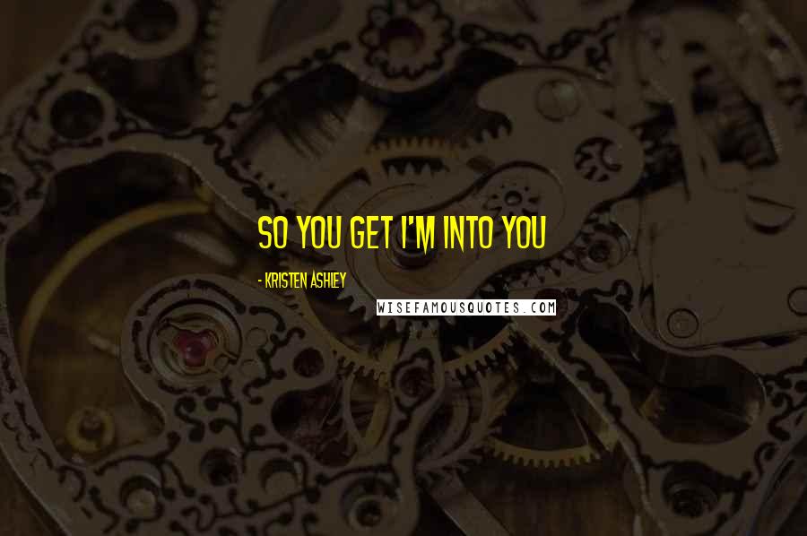 Kristen Ashley Quotes: So you get I'm into you