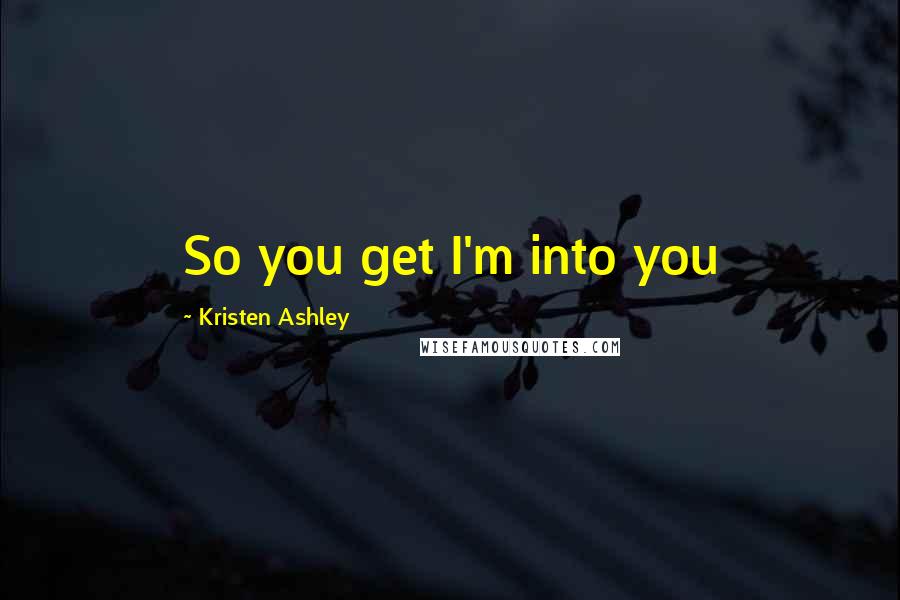 Kristen Ashley Quotes: So you get I'm into you
