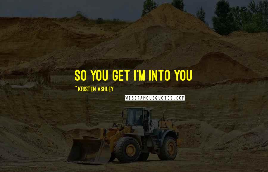 Kristen Ashley Quotes: So you get I'm into you