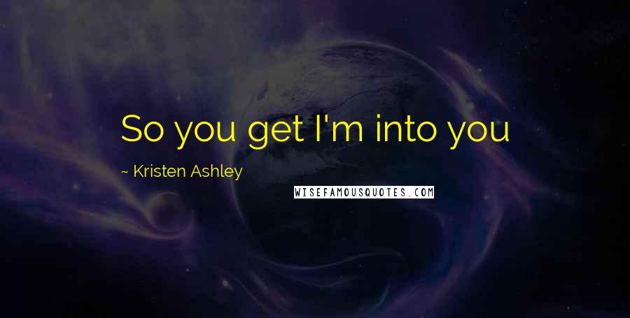 Kristen Ashley Quotes: So you get I'm into you