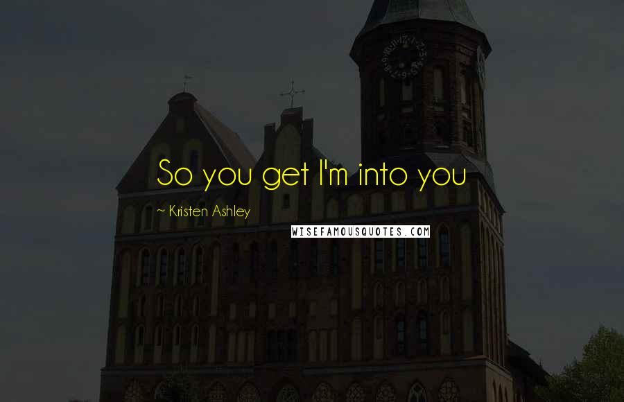 Kristen Ashley Quotes: So you get I'm into you