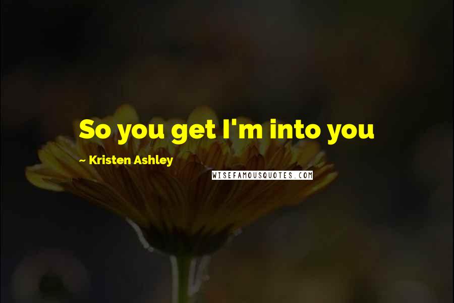Kristen Ashley Quotes: So you get I'm into you