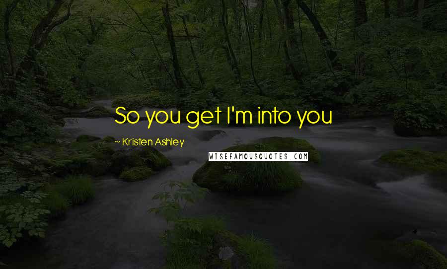 Kristen Ashley Quotes: So you get I'm into you