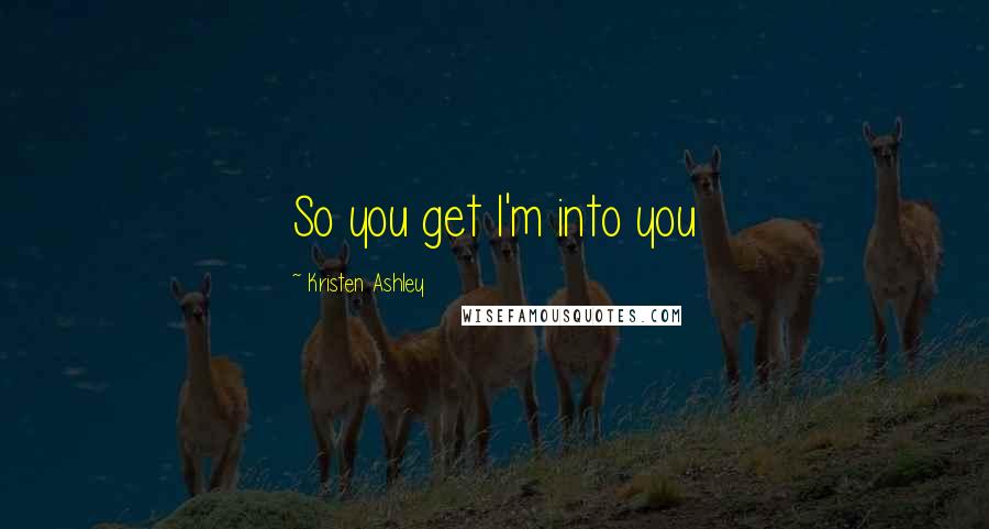 Kristen Ashley Quotes: So you get I'm into you
