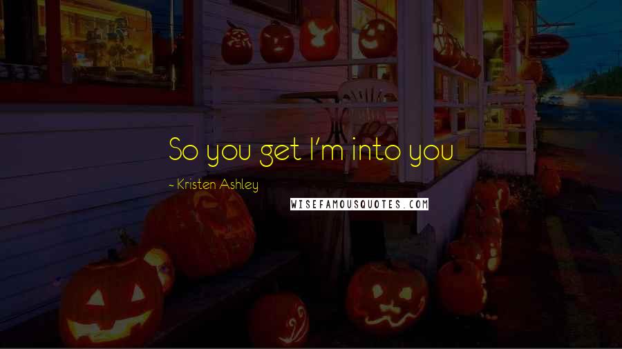 Kristen Ashley Quotes: So you get I'm into you