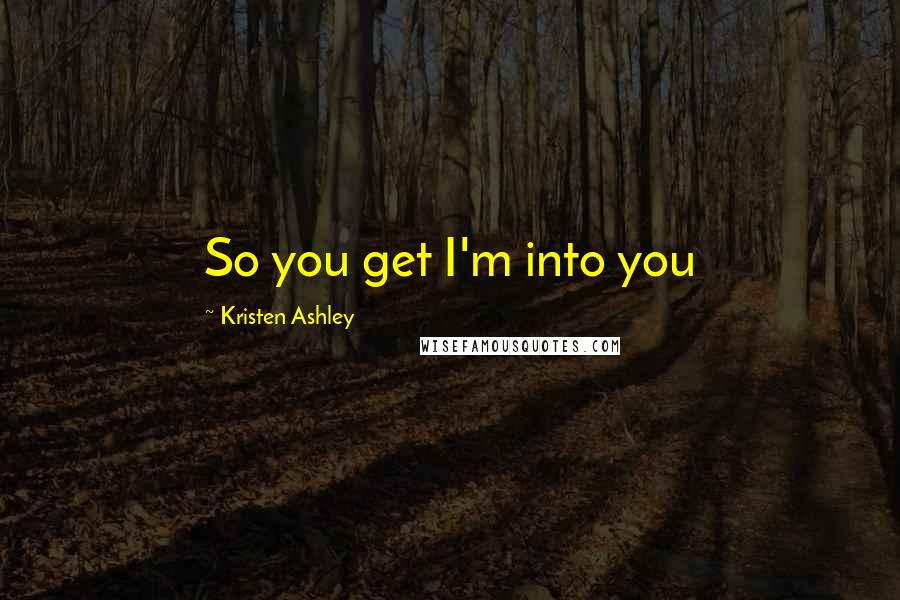 Kristen Ashley Quotes: So you get I'm into you