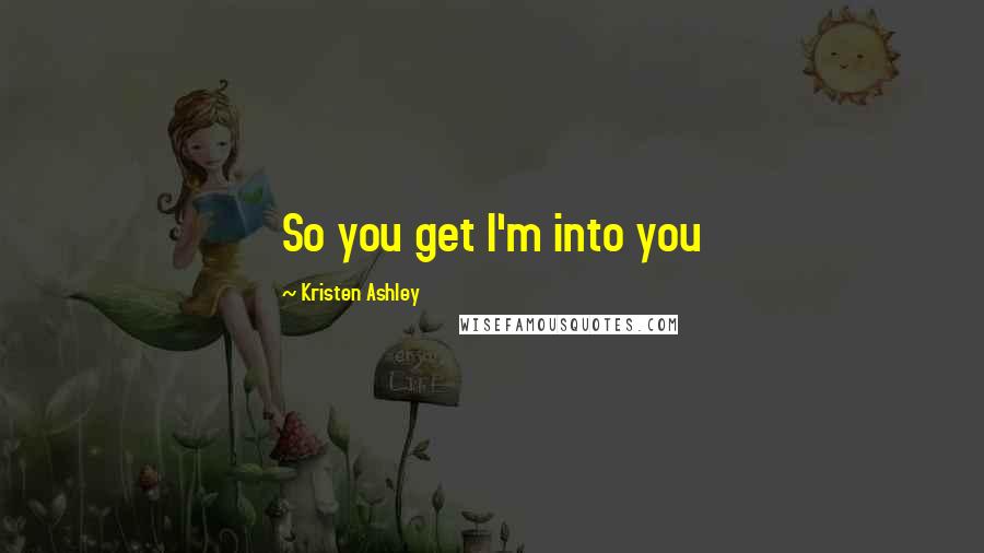 Kristen Ashley Quotes: So you get I'm into you
