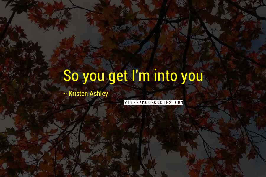 Kristen Ashley Quotes: So you get I'm into you