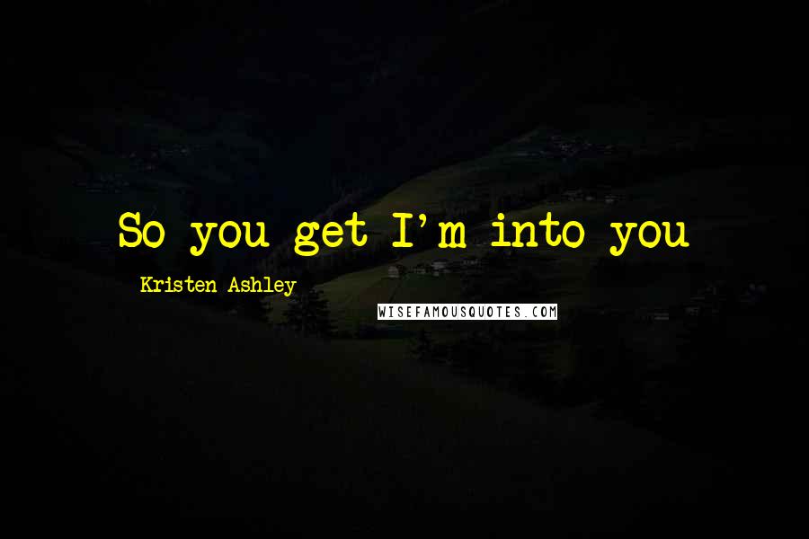 Kristen Ashley Quotes: So you get I'm into you