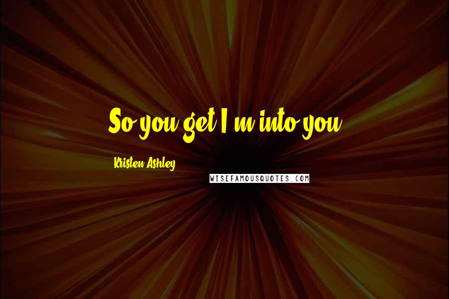 Kristen Ashley Quotes: So you get I'm into you