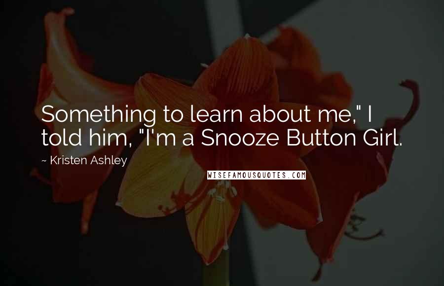 Kristen Ashley Quotes: Something to learn about me," I told him, "I'm a Snooze Button Girl.