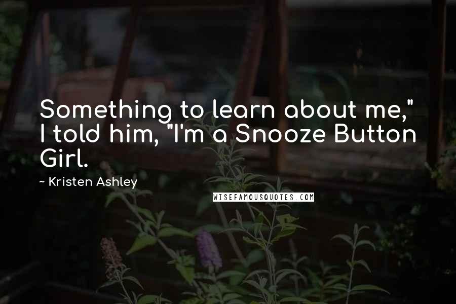 Kristen Ashley Quotes: Something to learn about me," I told him, "I'm a Snooze Button Girl.
