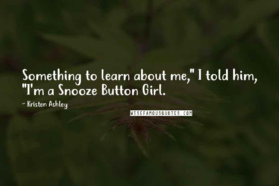 Kristen Ashley Quotes: Something to learn about me," I told him, "I'm a Snooze Button Girl.