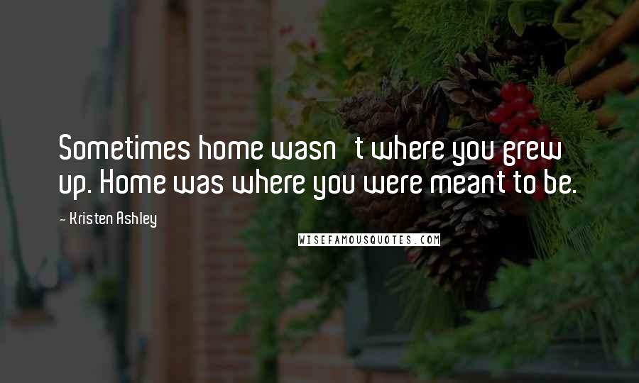 Kristen Ashley Quotes: Sometimes home wasn't where you grew up. Home was where you were meant to be.
