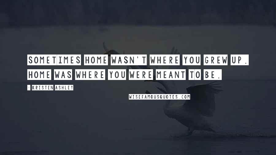 Kristen Ashley Quotes: Sometimes home wasn't where you grew up. Home was where you were meant to be.