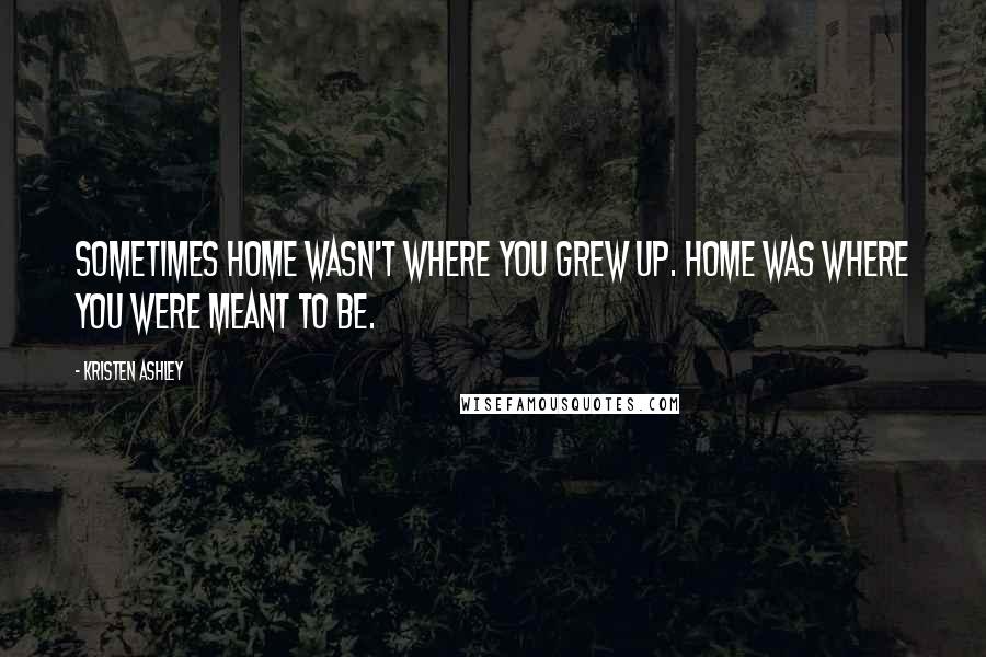 Kristen Ashley Quotes: Sometimes home wasn't where you grew up. Home was where you were meant to be.