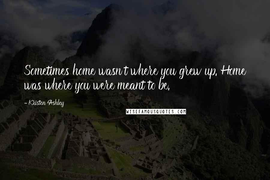 Kristen Ashley Quotes: Sometimes home wasn't where you grew up. Home was where you were meant to be.
