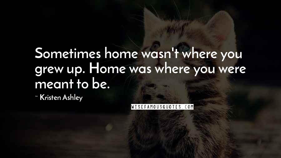 Kristen Ashley Quotes: Sometimes home wasn't where you grew up. Home was where you were meant to be.