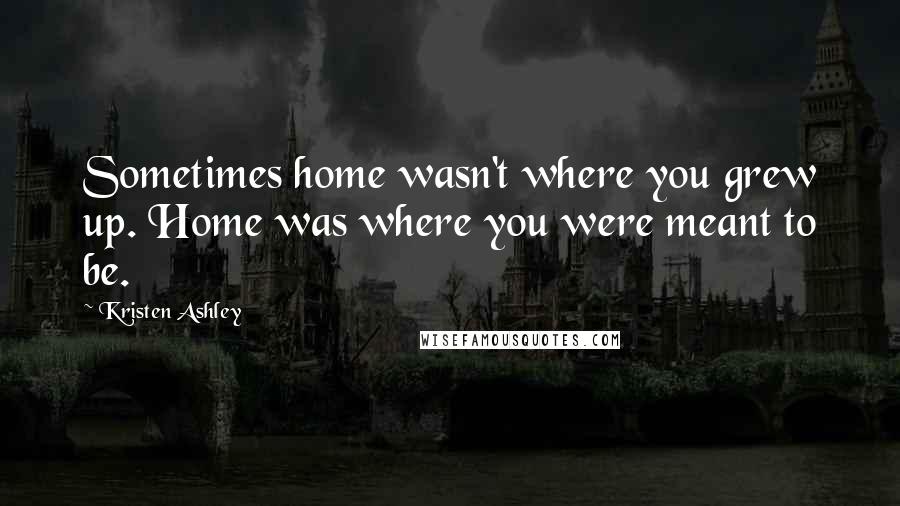 Kristen Ashley Quotes: Sometimes home wasn't where you grew up. Home was where you were meant to be.
