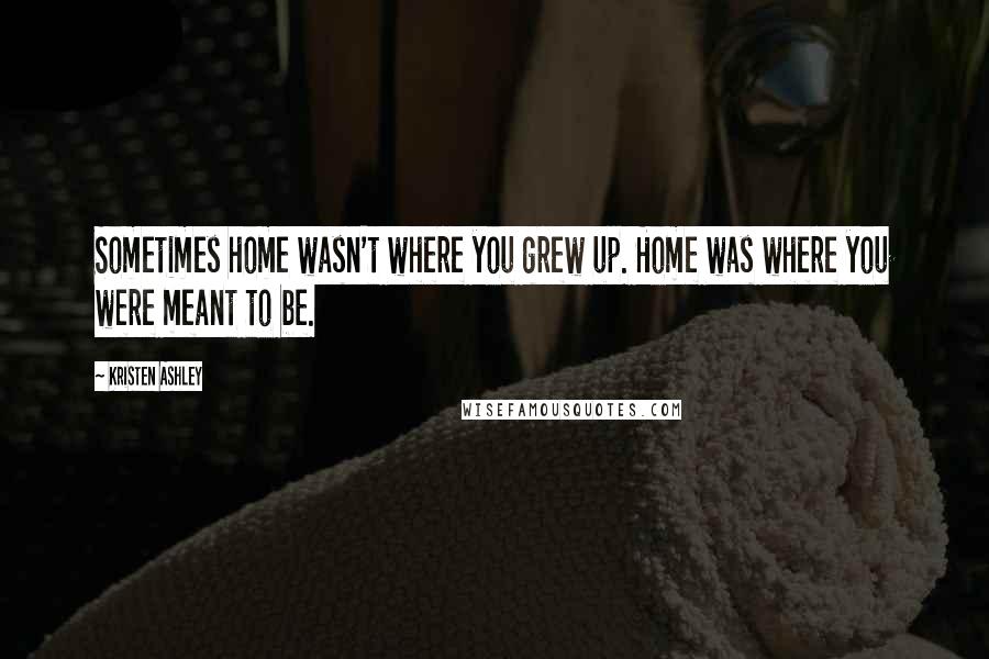 Kristen Ashley Quotes: Sometimes home wasn't where you grew up. Home was where you were meant to be.