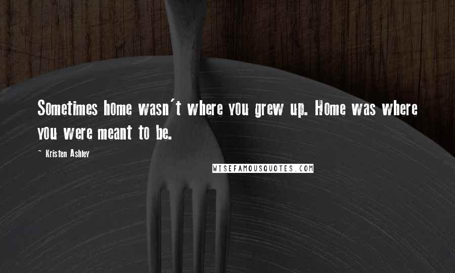 Kristen Ashley Quotes: Sometimes home wasn't where you grew up. Home was where you were meant to be.