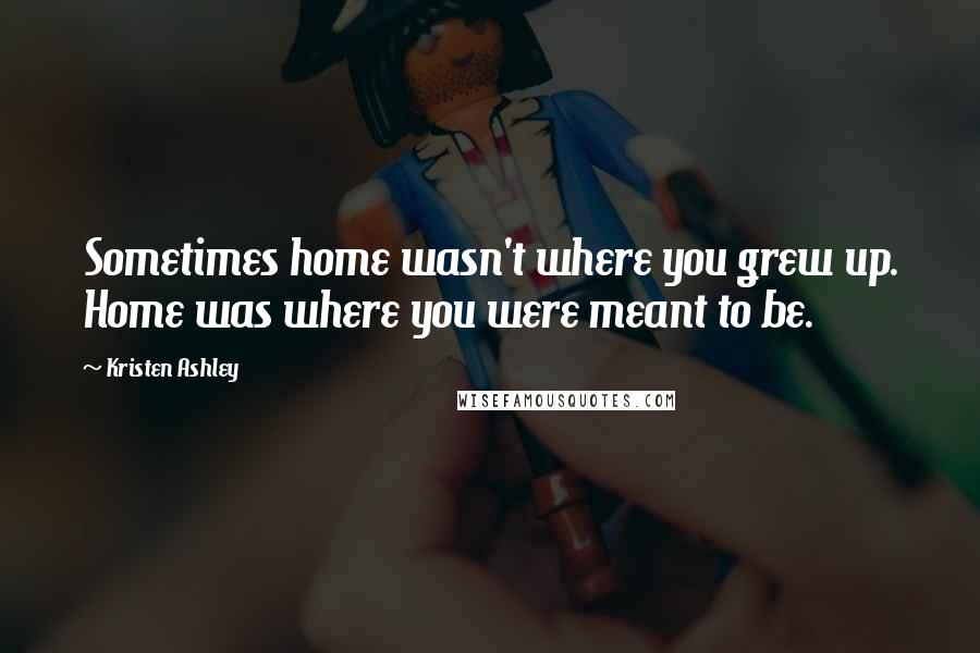 Kristen Ashley Quotes: Sometimes home wasn't where you grew up. Home was where you were meant to be.