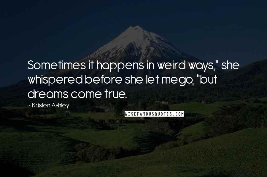 Kristen Ashley Quotes: Sometimes it happens in weird ways," she whispered before she let mego, "but dreams come true.